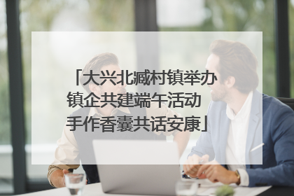 大兴北臧村镇举办镇企共建端午活动 手作香囊共话安康