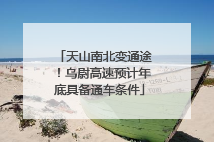 天山南北变通途！乌尉高速预计年底具备通车条件