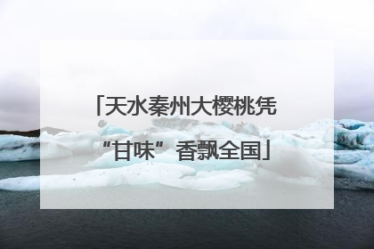 天水秦州大樱桃凭“甘味”香飘全国