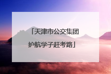 天津市公交集团护航学子赶考路