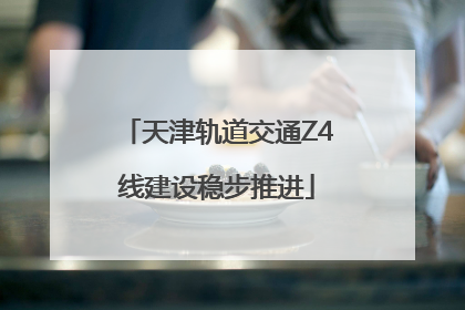 天津轨道交通Z4线建设稳步推进