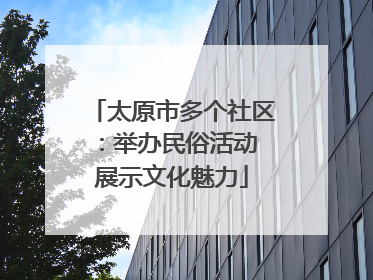 太原市多个社区：举办民俗活动 展示文化魅力