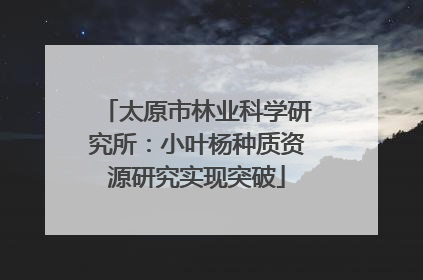 太原市林业科学研究所：小叶杨种质资源研究实现突破