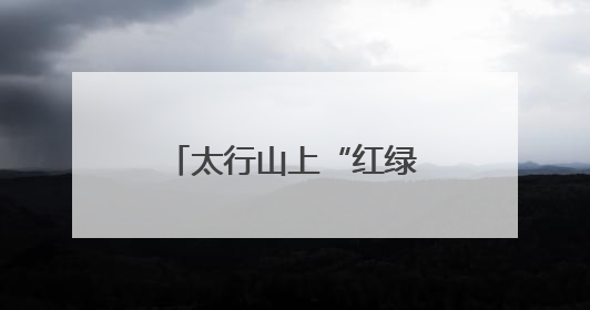 太行山上“红绿”交织新篇章