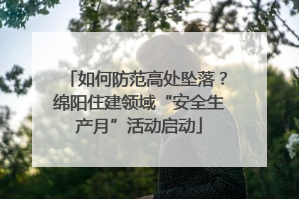 如何防范高处坠落？绵阳住建领域“安全生产月”活动启动
