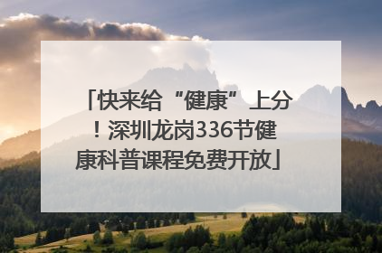 快来给“健康”上分！深圳龙岗336节健康科普课程免费开放