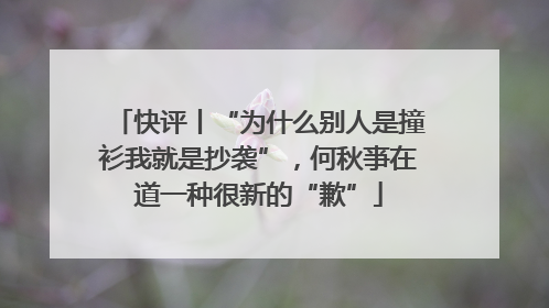 快评丨“为什么别人是撞衫我就是抄袭”，何秋亊在道一种很新的“歉”