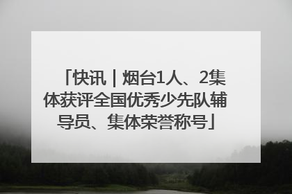 快讯｜烟台1人、2集体获评全国优秀少先队辅导员、集体荣誉称号