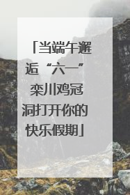 当端午邂逅“六一” 栾川鸡冠洞打开你的快乐假期
