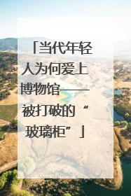 当代年轻人为何爱上博物馆——被打破的“玻璃柜”