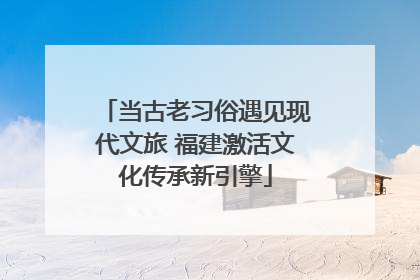 当古老习俗遇见现代文旅 福建激活文化传承新引擎