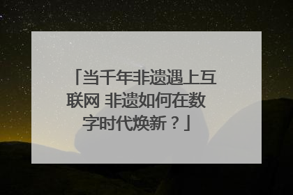 当千年非遗遇上互联网 非遗如何在数字时代焕新？