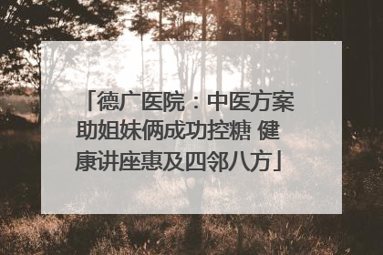 德广医院：中医方案助姐妹俩成功控糖 健康讲座惠及四邻八方