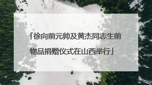 徐向前元帅及黄杰同志生前物品捐赠仪式在山西举行