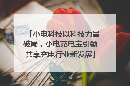 小电科技以科技力量破局，小电充电宝引领共享充电行业新发展