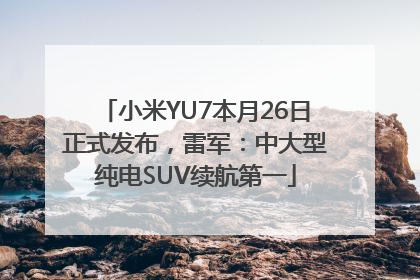 小米YU7本月26日正式发布，雷军：中大型纯电SUV续航第一