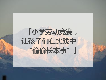 小学劳动竞赛，让孩子们在实践中“偷偷长本事”