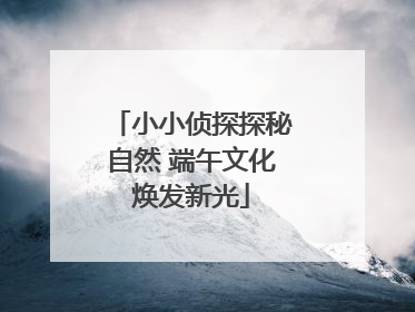 小小侦探探秘自然 端午文化焕发新光