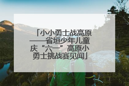 小小勇士战高原——省垣少年儿童庆“六一”高原小勇士挑战赛见闻