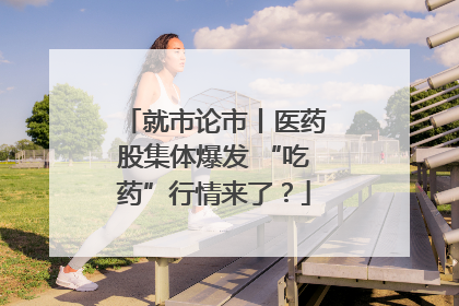 就市论市丨医药股集体爆发 “吃药”行情来了？