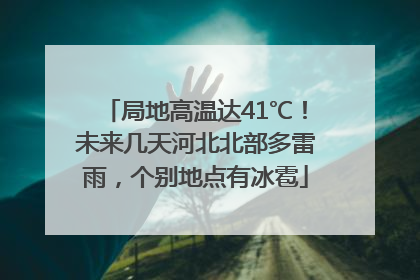 局地高温达41℃！未来几天河北北部多雷雨，个别地点有冰雹
