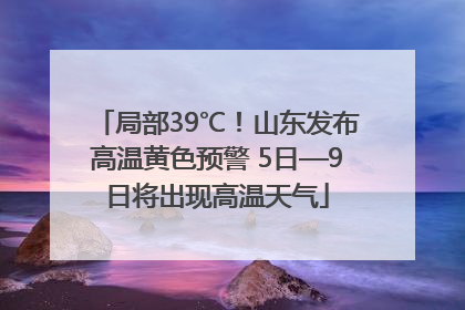 局部39℃！山东发布高温黄色预警 5日—9日将出现高温天气