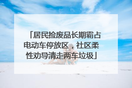 居民捡废品长期霸占电动车停放区，社区柔性劝导清走两车垃圾
