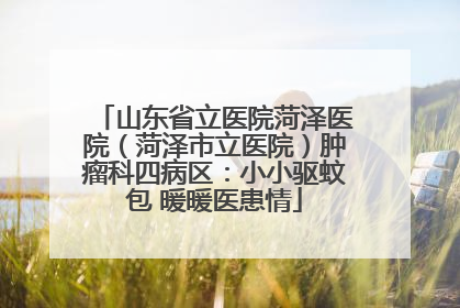 山东省立医院菏泽医院（菏泽市立医院）肿瘤科四病区：小小驱蚊包 暖暖医患情