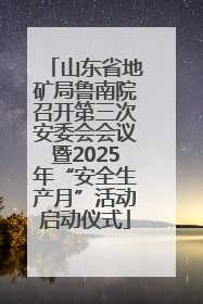 山东省地矿局鲁南院召开第三次安委会会议暨2025年“安全生产月”活动启动仪式