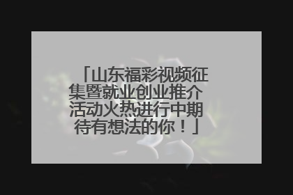 山东福彩视频征集暨就业创业推介活动火热进行中期待有想法的你！