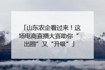 山东农企看过来！这场电商直播大赛助你“出圈”又“升级”
