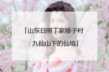 山东日照丁家楼子村：九仙山下的仙境