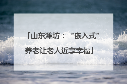 山东潍坊：“嵌入式”养老让老人近享幸福