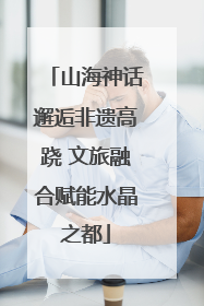 山海神话邂逅非遗高跷 文旅融合赋能水晶之都