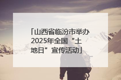 山西省临汾市举办2025年全国“土地日”宣传活动
