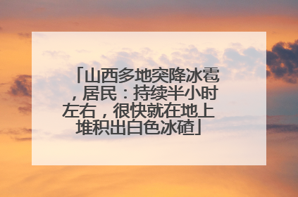山西多地突降冰雹，居民：持续半小时左右，很快就在地上堆积出白色冰碴