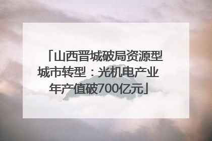 山西晋城破局资源型城市转型：光机电产业年产值破700亿元