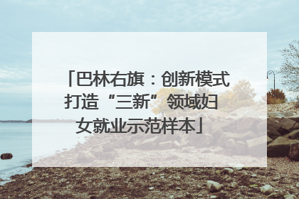 巴林右旗：创新模式 打造“三新”领域妇女就业示范样本