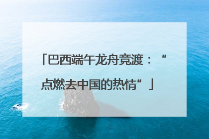 巴西端午龙舟竞渡：“点燃去中国的热情”