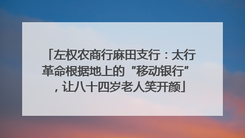 左权农商行麻田支行：太行革命根据地上的“移动银行”，让八十四岁老人笑开颜