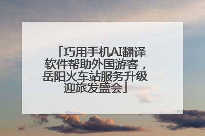 巧用手机AI翻译软件帮助外国游客，岳阳火车站服务升级迎旅发盛会