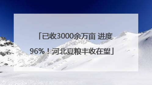 已收3000余万亩 进度96%！河北夏粮丰收在望