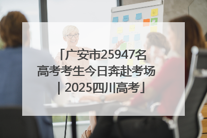 广安市25947名高考考生今日奔赴考场｜2025四川高考