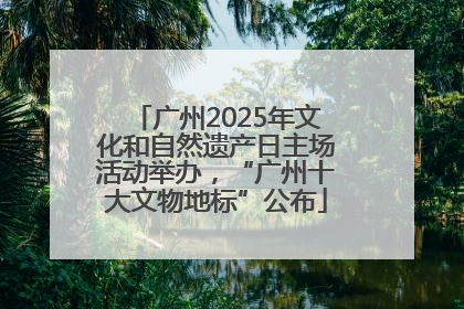 广州2025年文化和自然遗产日主场活动举办，“广州十大文物地标”公布