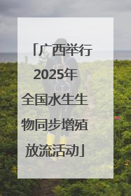 广西举行2025年全国水生生物同步增殖放流活动