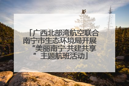 广西北部湾航空联合南宁市生态环境局开展“美丽南宁·共建共享”主题航班活动