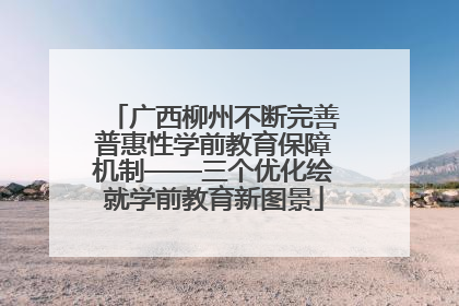 广西柳州不断完善普惠性学前教育保障机制——三个优化绘就学前教育新图景