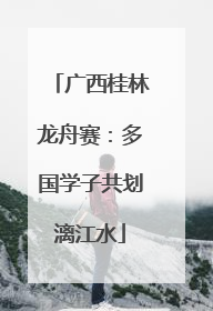 广西桂林龙舟赛：多国学子共划漓江水