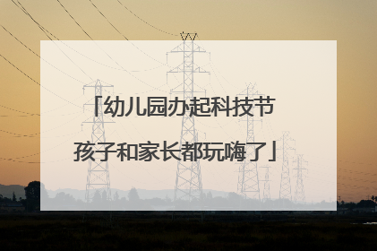 幼儿园办起科技节 孩子和家长都玩嗨了