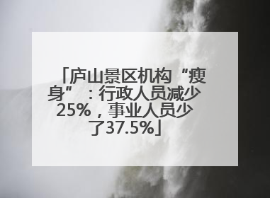 庐山景区机构“瘦身”：行政人员减少25%，事业人员少了37.5%